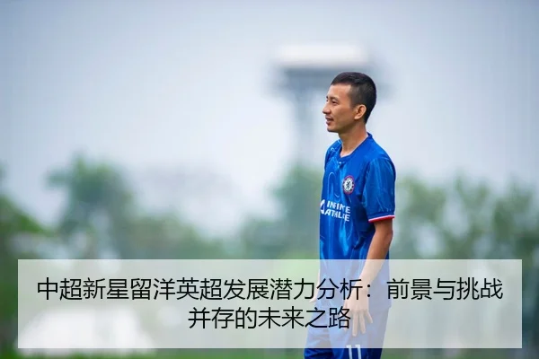 中超新星留洋英超发展潜力分析：前景与挑战并存的未来之路